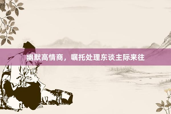 幽默高情商，嘱托处理东谈主际来往