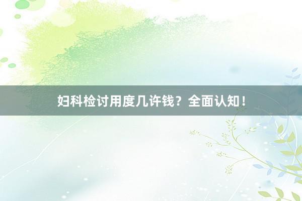 妇科检讨用度几许钱？全面认知！