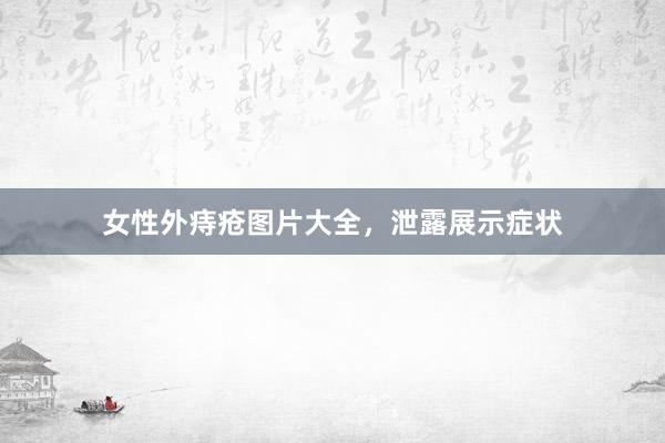 女性外痔疮图片大全，泄露展示症状