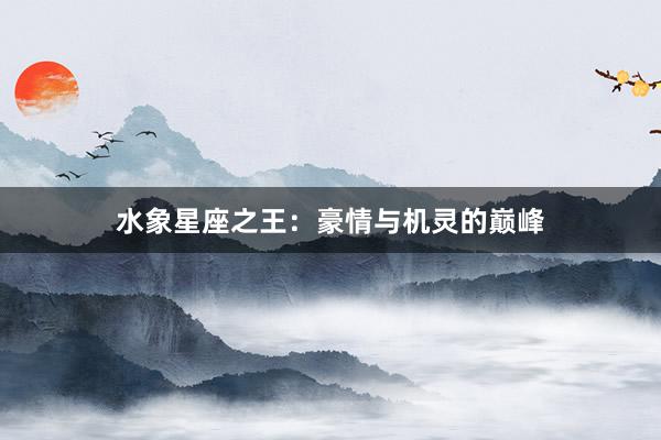 水象星座之王：豪情与机灵的巅峰