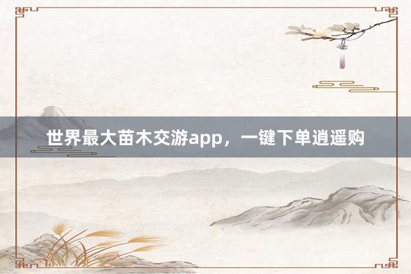 世界最大苗木交游app，一键下单逍遥购