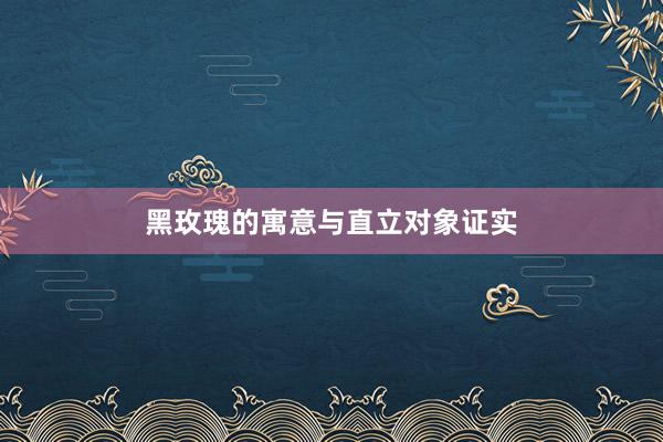 黑玫瑰的寓意与直立对象证实