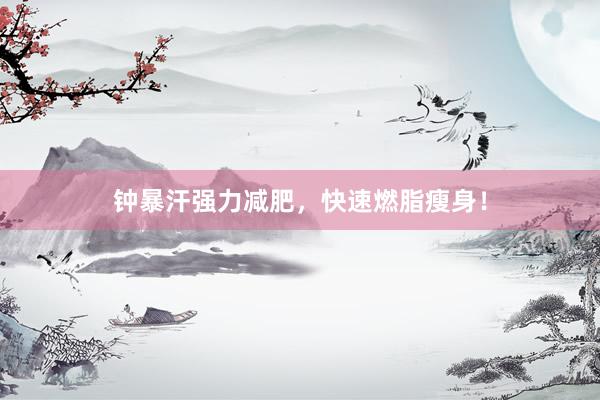 钟暴汗强力减肥,快速燃脂瘦身!